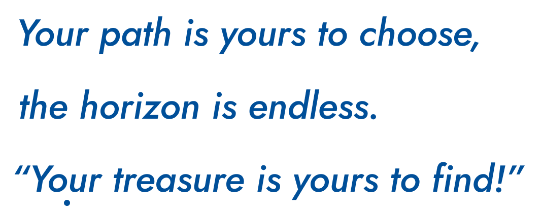 Your path is yours to choose, the horizon is endless.“Your treasure is yours to find!”